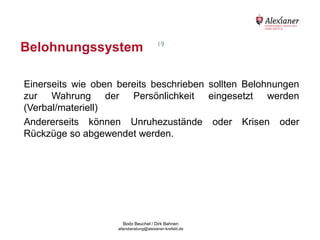 Belohnungssystem                                           19




    Einerseits wie oben bereits beschrieben sollten Belohnungen
    zur Wahrung der Persönlichkeit eingesetzt werden
    (Verbal/materiell)
    Andererseits können Unruhezustände oder Krisen oder
    Rückzüge so abgewendet werden.




                                           Bodo Beuchel / Dirk Bahnen
Beratungsstelle für Alterserkrankungen   altersberatung@alexianer-krefeld.de   Dirk Bahnen
 