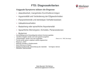 Vernachlässigung der Körperpflege/des äußeren Erscheinungsbildes
-
     berufliche Aufgaben werden nicht mehr gewohnt ausgeführt
-
    „Anstandsregeln“ werden nicht mehr eingehalten
-
    Fremde werden geduzt, angefasst, wahllos angesprochen
-
    Neigung zu „Zoten“
-
    Riskantes Verhalten im Straßenverkehr
-
    Keine Wahrung von Distanz
-
    Gestörte Impulskontrolle: Überschätzung des materiellen Vermögens; kleinere
-   Diebstähle; Hypersexualität;




                                      Bodo Beuchel / Dirk Bahnen
                                    altersberatung@alexianer-krefeld.de
 