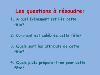 A quel événement est liée cette fête? 2. Comment est célébrée cette fête? 3. Quels sont les attributs de cette fête? 4. Quels plats prépare-t-on pour cette fête ? Les questions à résoudre: 