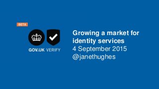 GDSGOV.UK Verify
Growing a market for
identity services
4 September 2015
@janethughes
 