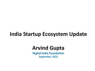 India Startup Ecosystem Update
Arvind Gupta
Digital India Foundation
September, 2015
 