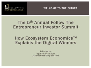 The 5th Annual Follow The
Entrepreneur Investor Summit
How Ecosystem Economics™
Explains the Digital Winners
Julie Meyer
@juliemariemeyer
julie@ariadnecapital.com
WELCOME TO THE FUTURE
 