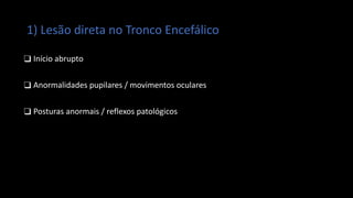 1) Lesão direta no Tronco Encefálico
❑ Início abrupto
❑ Anormalidades pupilares / movimentos oculares
❑ Posturas anormais / reflexos patológicos
 