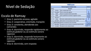 Nível de Sedação
Escala de Ramsay
• Grau 1: paciente ansioso, agitado
• Grau 2: cooperativo, orientado, tranqüilo
• Grau 3: sonolento, atendendo aos
comandos
• Grau 4: dormindo, responde rapidamente ao
estímulo glabelar ou ao estímulo sonoro
vigoroso
• Grau 5: dormindo, responde lentamente ao
estímulo glabelar ou ao estímulo sonoro
vigoroso
• Grau 6: dormindo, sem resposta
O Exame Neurológico no Paciente Crítico
 