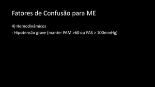 Fatores de Confusão para ME
4) Hemodinâmicos
- Hipotensão grave (manter PAM >60 ou PAS > 100mmHg)
 