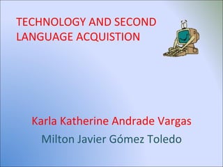 Karla Katherine Andrade Vargas Milton Javier Gómez Toledo TECHNOLOGY AND SECOND  LANGUAGE ACQUISTION 