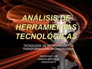 ANÁLISIS DE HERRAMIENTAS TECNOLÓGICAS TECNOLOGÍA  DE INFORMACIÓN Y LA TRANSFORMACIÓN ORGANIZACIONAL PRESENTADO POR MARISSA RODRIGUEZ CARLOS SMITH 