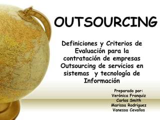 Definiciones y Criterios de Evaluación para la contratación de empresas Outsourcing de servicios en  sistemas  y tecnología de Información OUTSOURCING Preparado por:Verónica FranquizCarlos SmithMarissa RodriguezVanessa Cevallos 