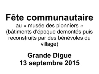 Fête communautaire
au « musée des pionniers »
(bâtiments d'époque demontés puis
reconstruits par des bénévoles du
village)
Grande Digue
13 septembre 2015
 