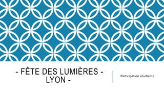 - FÊTE DES LUMIÈRES - 
LYON - 
Participation étudiante 
 