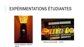 EXPÉRIMENTATIONS ÉTUDIANTES 
Féérie Gourmande - 2010 
Contemplation céleste - 
2010 
