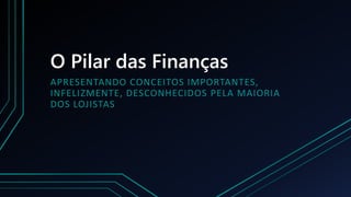 O Pilar das Finanças
APRESENTANDO CONCEITOS IMPORTANTES,
INFELIZMENTE, DESCONHECIDOS PELA MAIORIA
DOS LOJISTAS
 