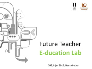 Future Teacher
E-ducation Lab
DGE, 8 jan 2016, Neuza Pedro
 