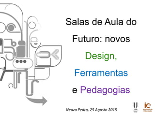 Salas de Aula do
Futuro: novos
Design,
Ferramentas
e Pedagogias
Neuza Pedro, 25 Agosto 2015
 