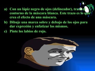Con un lápiz negro de ojos (delineador), trace el contorno de la máscara blanca. Este trazo es lo que crea el efecto de una máscara. Dibuje una marca sobre y debajo de los ojos para dar expresión y enfatizar los mismos. Pinte los labios de rojo.  