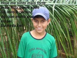 Hoje me sinto mais forte mais feliz quem sabe . Só levo a certeza de  que muito pouco eu sei. Eu nada sei. 