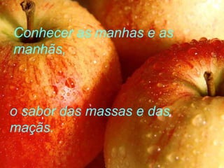 Conhecer as manhas e as manhãs, o sabor das massas e das maçãs. 