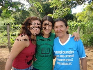Todo mundo ama um dia todo mundo chora. Um dia a gente chega  e o outro vai embora. 