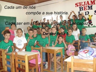 Cada um de nós compõe a sua história. De ser feliz ! Cada ser em si carrega o dom de ser capaz 