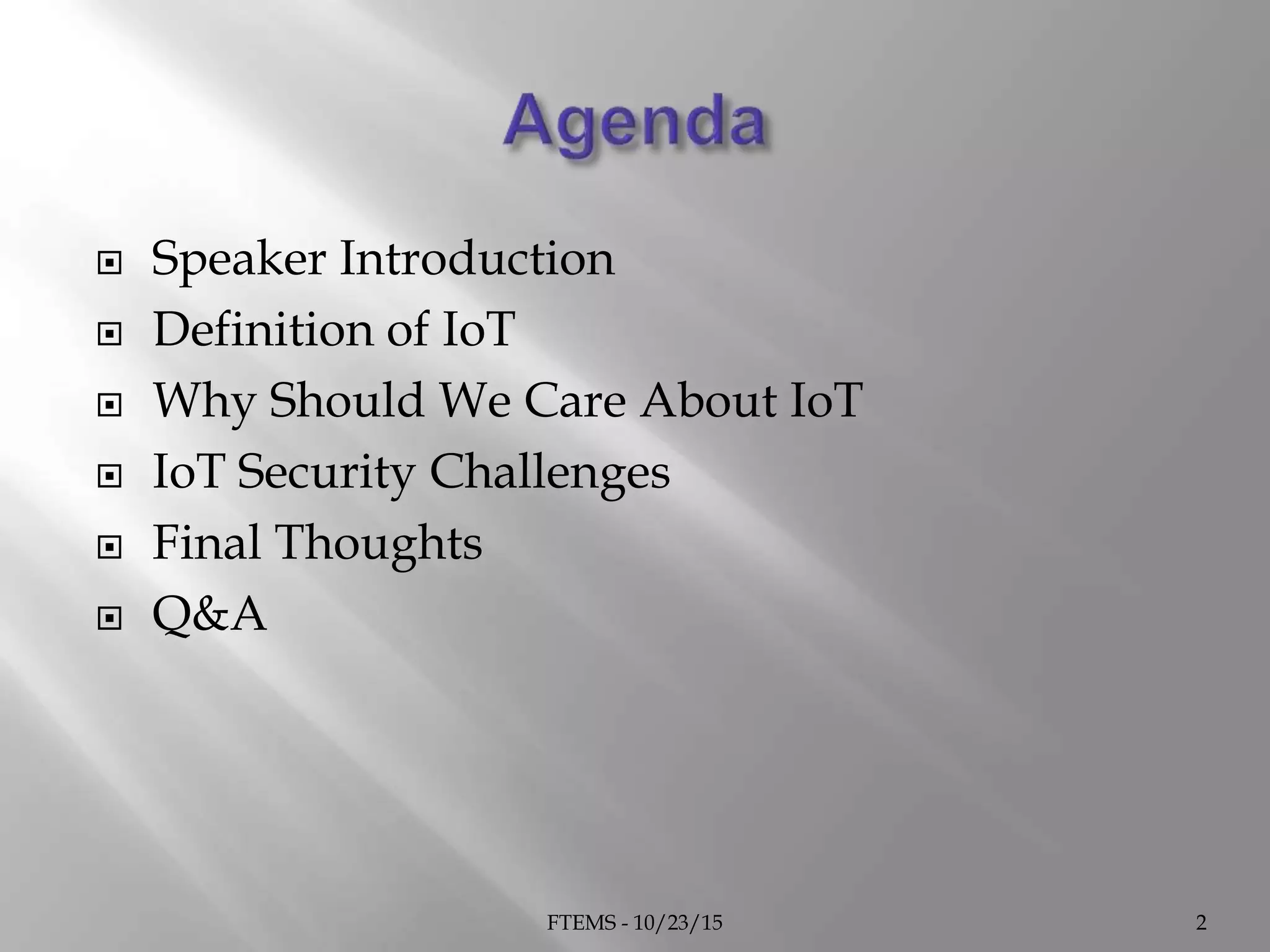  Speaker Introduction
 Definition of IoT
 Why Should We Care About IoT
 IoT Security Challenges
 Final Thoughts
 Q&A
FTEMS - 10/23/15 2
 