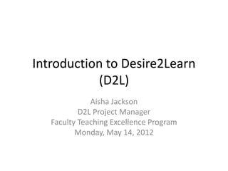 Introduction to Desire2Learn
(D2L)
Aisha Jackson
D2L Project Manager
Faculty Teaching Excellence Program
Monday, May 14, 2012
 