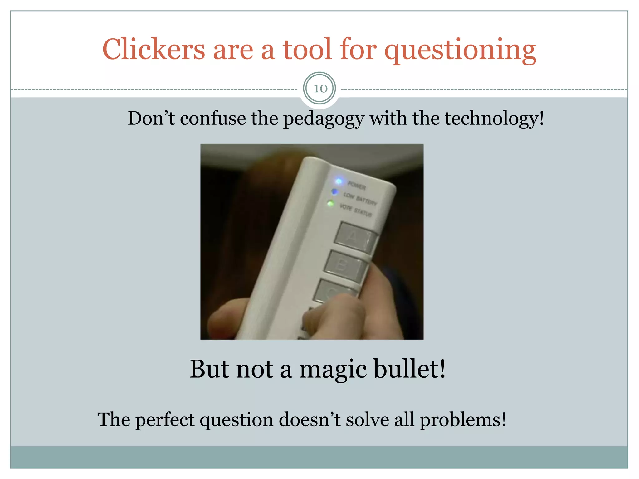 Clickers are a tool for questioning
                         10

   Don’t confuse the pedagogy with the technology!




          But not a magic bullet!
The perfect question doesn’t solve all problems!
 