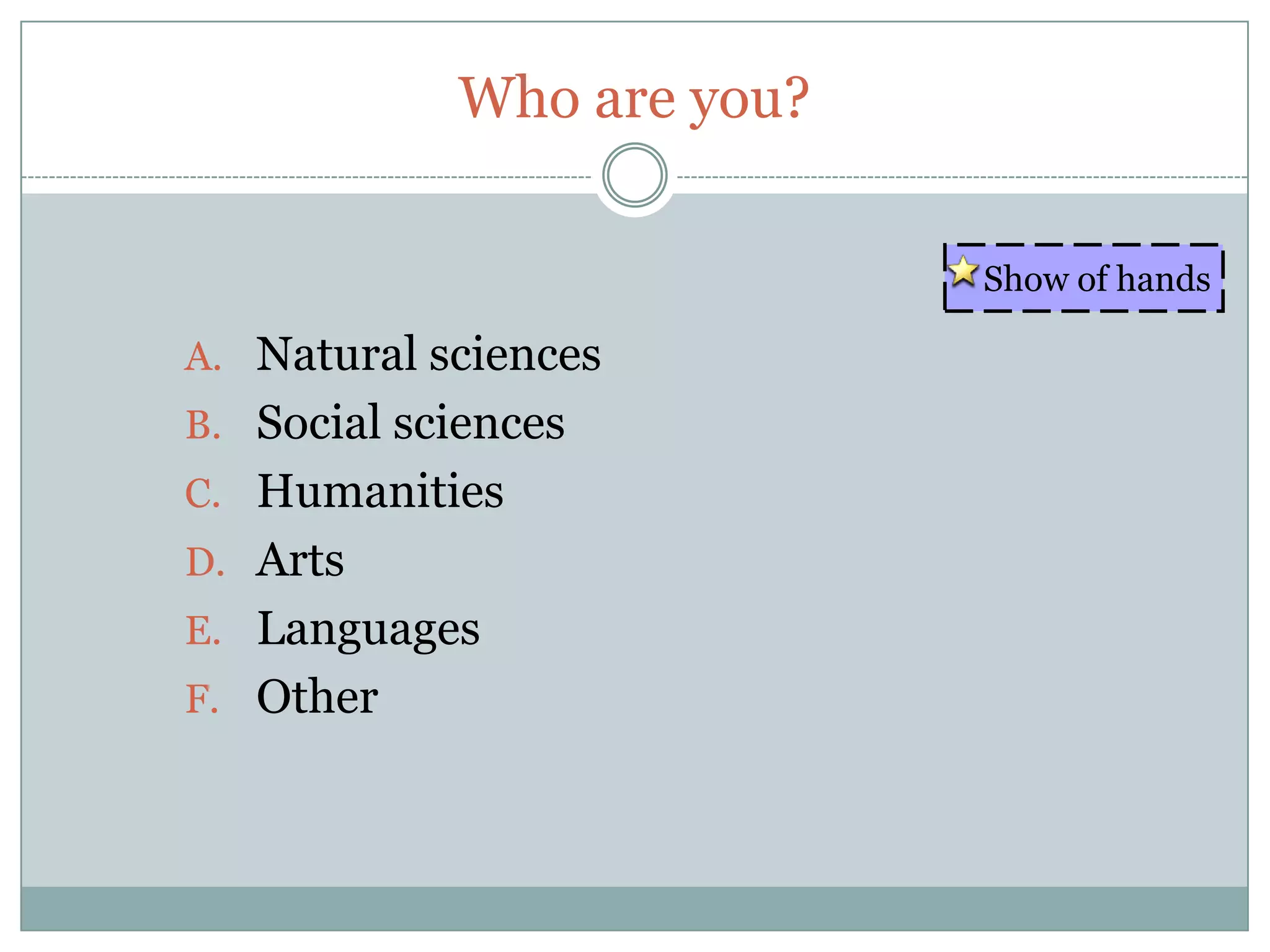 Who are you?

                           Show of hands

A. Natural sciences
B. Social sciences
C. Humanities
D. Arts
E. Languages
F. Other
 