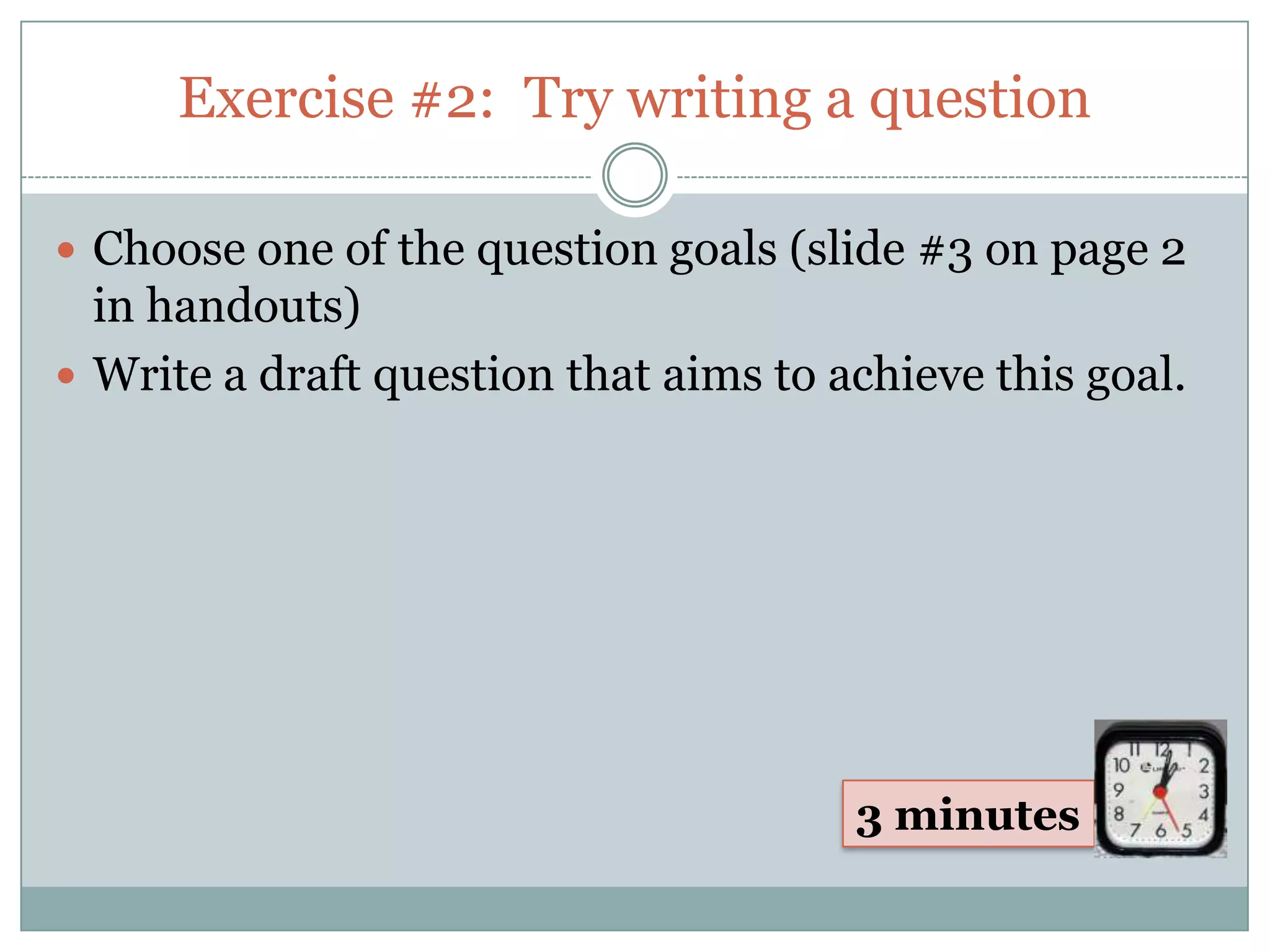 Exercise #2: Try writing a question

 Choose one of the question goals (slide #3 on page 2
  in handouts)
 Write a draft question that aims to achieve this goal.




                                       3 minutes
 
