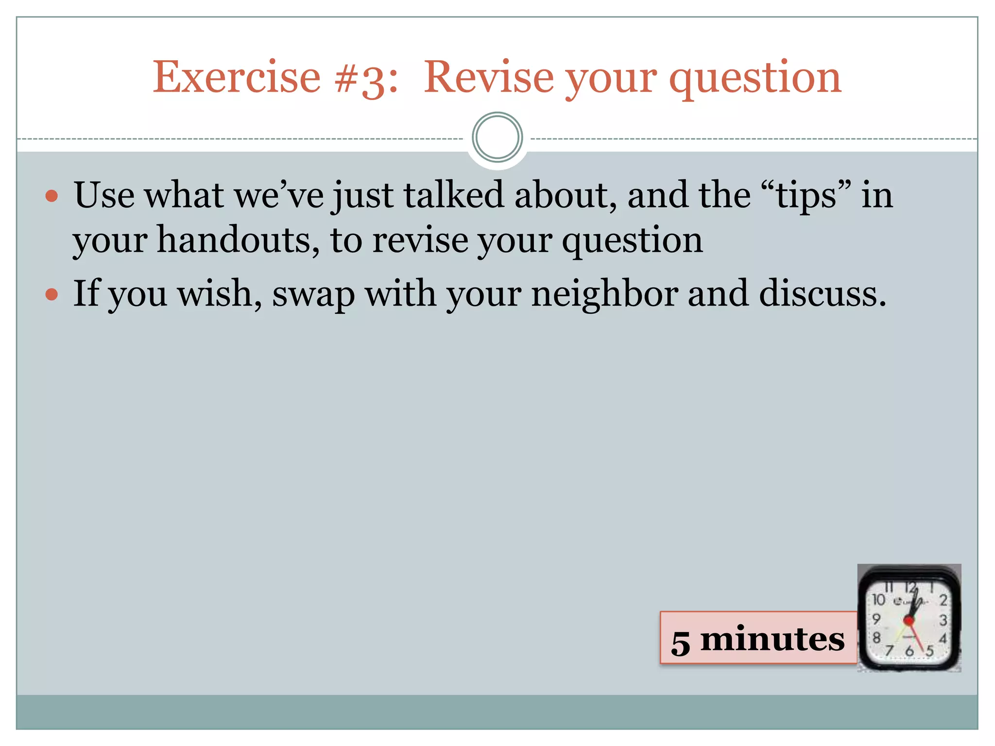 Exercise #3: Revise your question

 Use what we’ve just talked about, and the “tips” in
  your handouts, to revise your question
 If you wish, swap with your neighbor and discuss.




                                       5 minutes
 