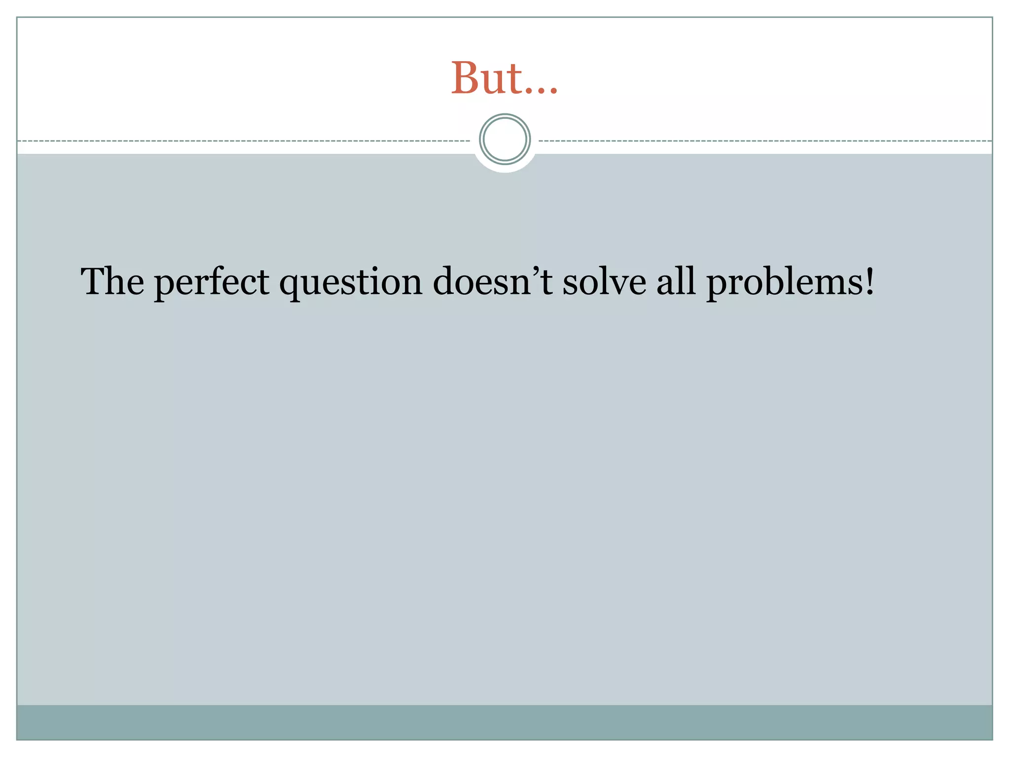 But…



The perfect question doesn’t solve all problems!
 