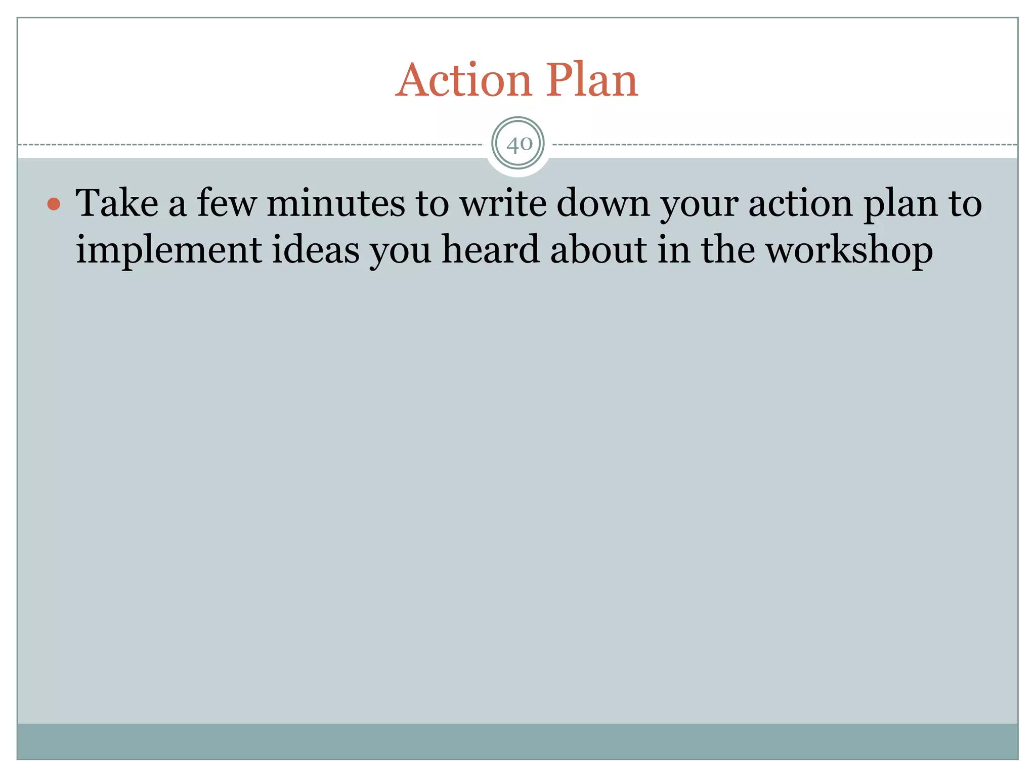 Action Plan
                          40

 Take a few minutes to write down your action plan to
 implement ideas you heard about in the workshop
 