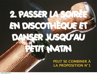 2. PASSER LA SOIRÉE
                  EN DISCOTHÈQUE ET
                   DANSER JUSQU’AU
                      PETIT MATIN
                            PEUT SE COMBINER À
                            LA PROPOSITION N°1

mardi 6 juillet 2010
 