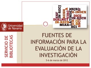 FUENTES DE
BIBLIOTECAS
SERVICIO DE




              INFORMACIÓN PARA LA
                EVALUACIÓN DE LA
                 INVESTIGACIÓN
                   5-6 de marzo de 2012
 