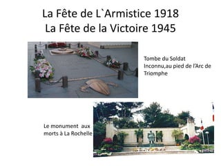 La Fête de L`Armistice 1918
 La Fête de la Victoire 1945

                      Tombe du Soldat
                      Inconnu,au pied de l’Arc de
                      Triomphe




Le monument aux
morts à La Rochelle
 