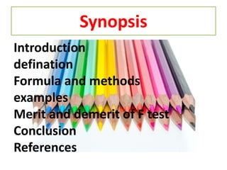 Synopsis
Introduction
defination
Formula and methods
examples
Merit and demerit of F test
Conclusion
References
 