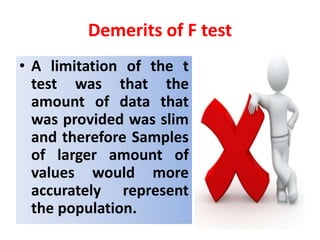 Demerits of F test
• A limitation of the t
test was that the
amount of data that
was provided was slim
and therefore Samples
of larger amount of
values would more
accurately represent
the population.
 