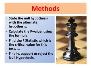 Methods
• State the null hypothesis
with the alternate
hypothesis.
• Calculate the F-value, using
the formula.
• Find the F Statistic which is
the critical value for this
test. ...
• Finally, support or reject the
Null Hypothesis.
 