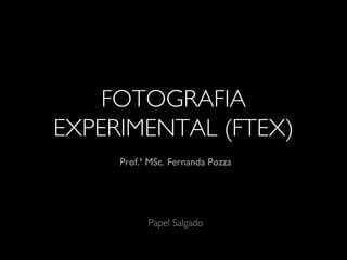 FOTOGRAFIA
EXPERIMENTAL (FTEX)
Prof.ª MSc. Fernanda Pozza
Papel Salgado
 