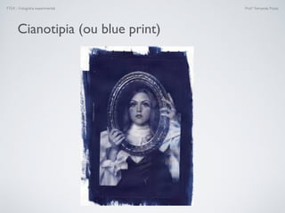 FTEX - Fotograﬁa experimental Prof.a Fernanda Pozza
Cianotipia (ou blue print)
 