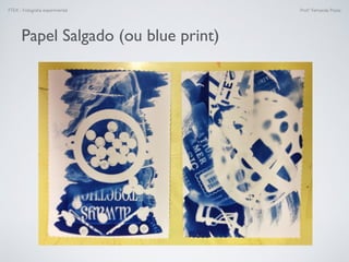 FTEX - Fotograﬁa experimental Prof.a Fernanda Pozza
Papel Salgado (ou blue print)
 