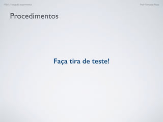 FTEX - Fotograﬁa experimental Prof.a Fernanda Pozza
Procedimentos
Faça tira de teste!
 