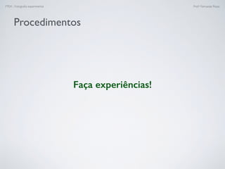 FTEX - Fotograﬁa experimental Prof.a Fernanda Pozza
Procedimentos
Faça experiências!
 