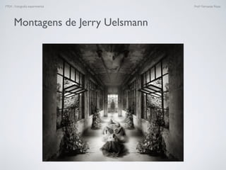 FTEX - Fotograﬁa experimental Prof.a Fernanda Pozza
Montagens de Jerry Uelsmann
 