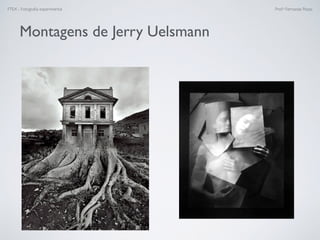 FTEX - Fotograﬁa experimental Prof.a Fernanda Pozza
Montagens de Jerry Uelsmann
 