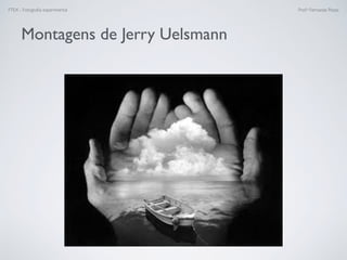 FTEX - Fotograﬁa experimental Prof.a Fernanda Pozza
Montagens de Jerry Uelsmann
 