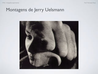 FTEX - Fotograﬁa experimental Prof.a Fernanda Pozza
Montagens de Jerry Uelsmann
 