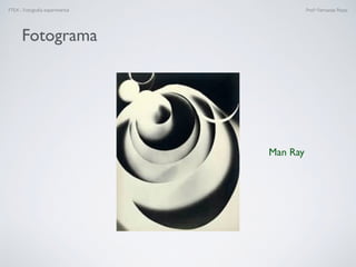 FTEX - Fotograﬁa experimental Prof.a Fernanda Pozza
Man Ray
Fotograma
 