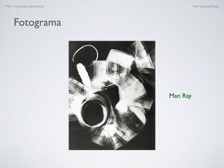 FTEX - Fotograﬁa experimental Prof.a Fernanda Pozza
Man Ray
Fotograma
 