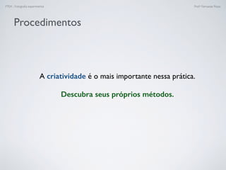 FTEX - Fotograﬁa experimental Prof.a Fernanda Pozza
Procedimentos
A criatividade é o mais importante nessa prática. 
Descubra seus próprios métodos.
 