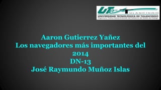 Aaron Gutierrez Yañez 
Los navegadores más importantes del 
2014 
DN-13 
José Raymundo Muñoz Islas 
 